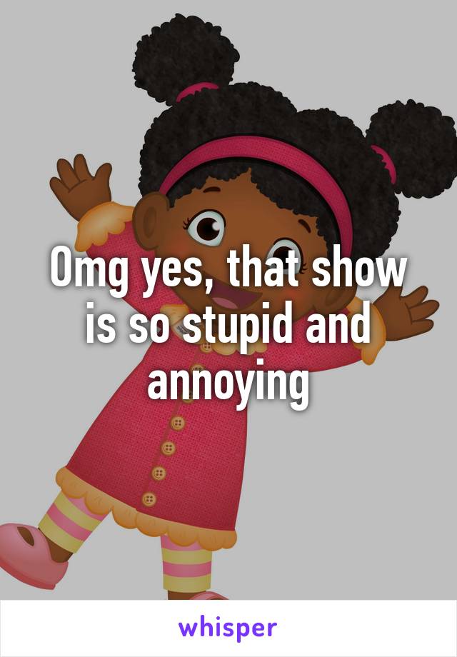 Omg yes, that show is so stupid and annoying