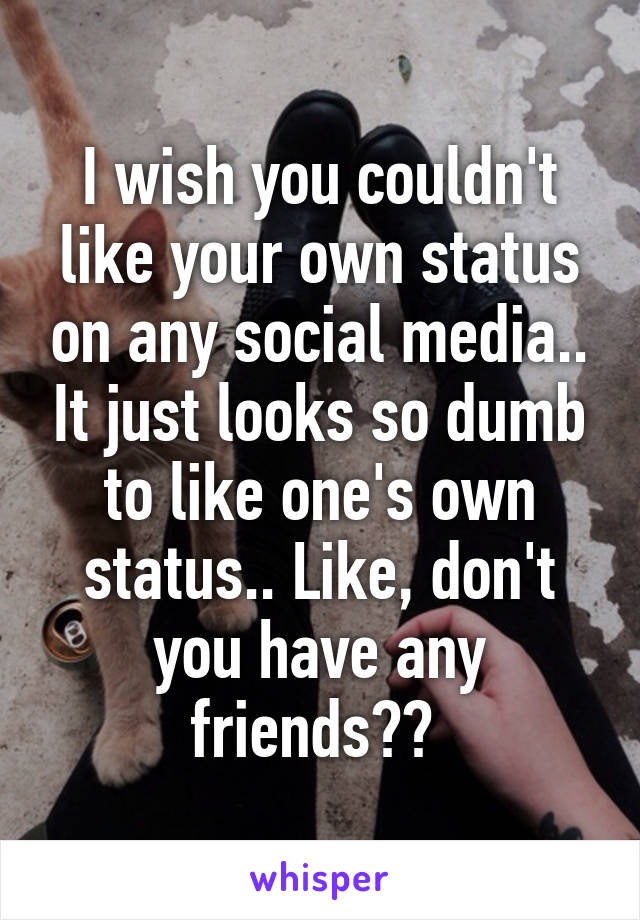 I wish you couldn't like your own status on any social media.. It just looks so dumb to like one's own status.. Like, don't you have any friends?? 