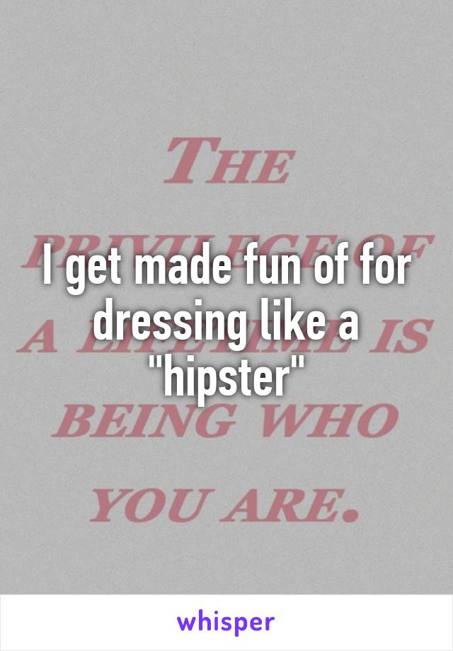 I get made fun of for dressing like a "hipster"