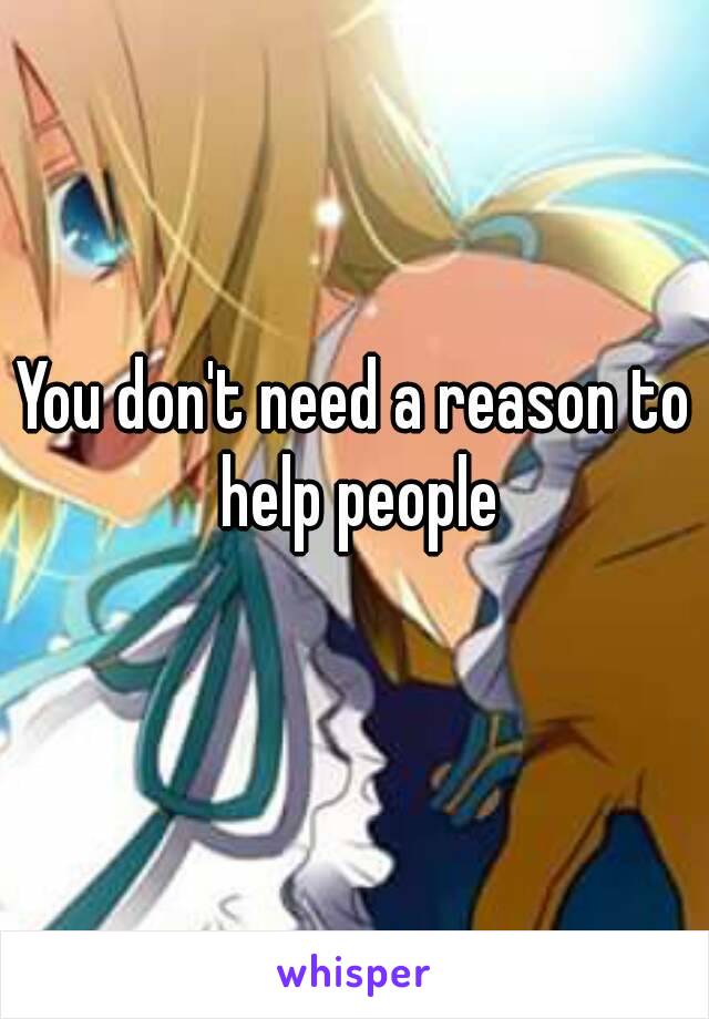 You don't need a reason to help people