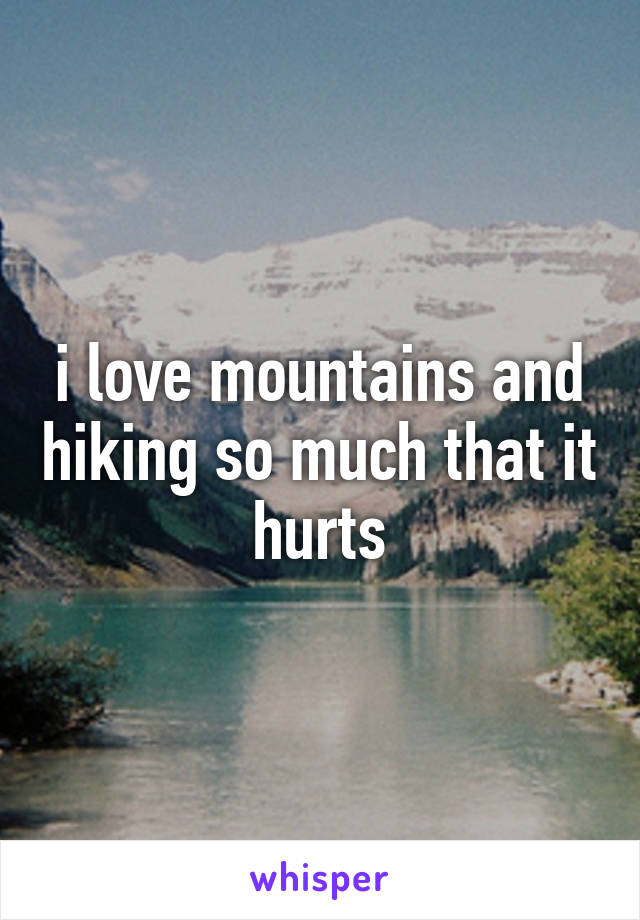 i love mountains and hiking so much that it hurts