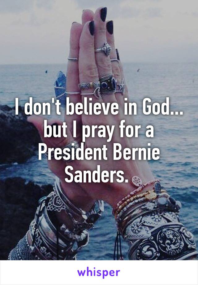 I don't believe in God... but I pray for a President Bernie Sanders. 