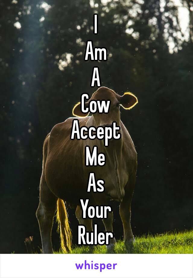 I
Am
A
Cow
Accept
Me
As
Your
Ruler