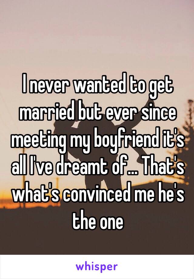 I never wanted to get married but ever since meeting my boyfriend it's all I've dreamt of... That's what's convinced me he's the one