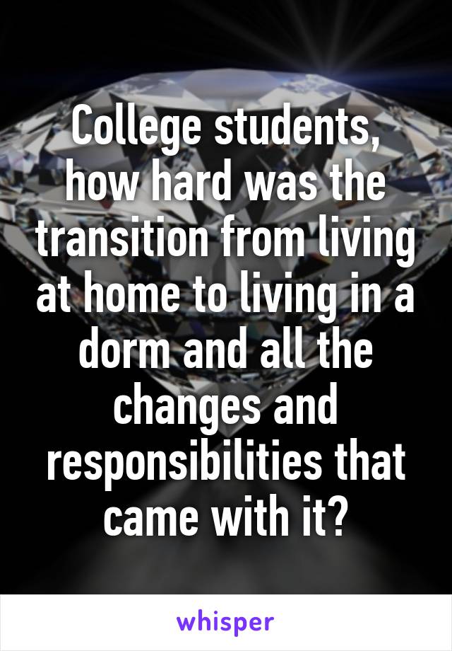 College students, how hard was the transition from living at home to living in a dorm and all the changes and responsibilities that came with it?