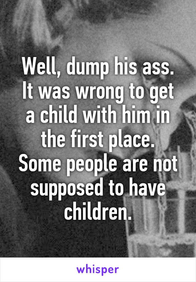 Well, dump his ass.
It was wrong to get a child with him in the first place.
Some people are not supposed to have children.