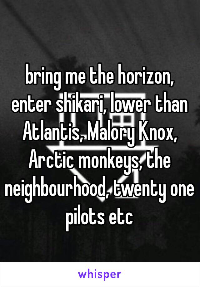 bring me the horizon, enter shikari, lower than Atlantis, Malory Knox, Arctic monkeys, the neighbourhood, twenty one pilots etc