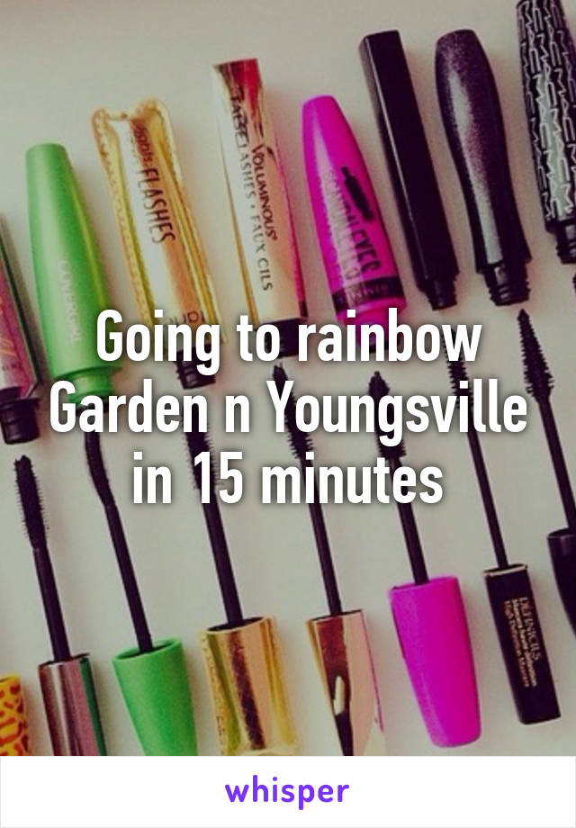 Going to rainbow Garden n Youngsville in 15 minutes