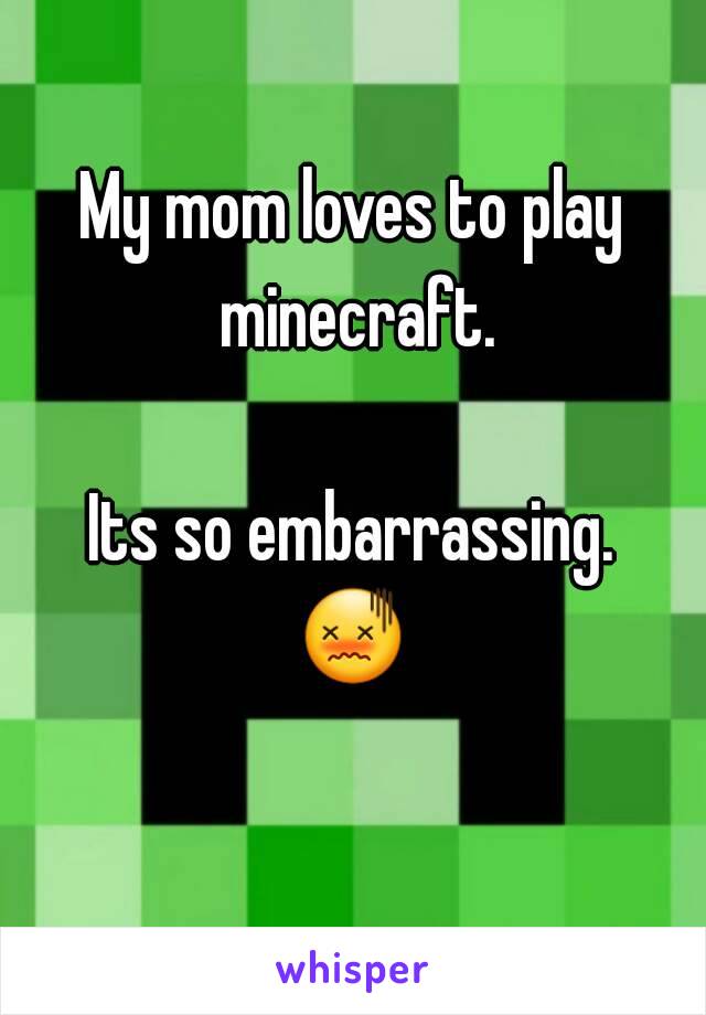 My mom loves to play minecraft.

Its so embarrassing.
😖 