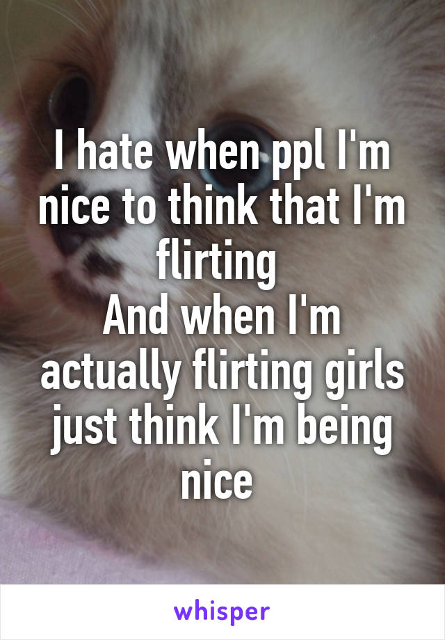 I hate when ppl I'm nice to think that I'm flirting 
And when I'm actually flirting girls just think I'm being nice 