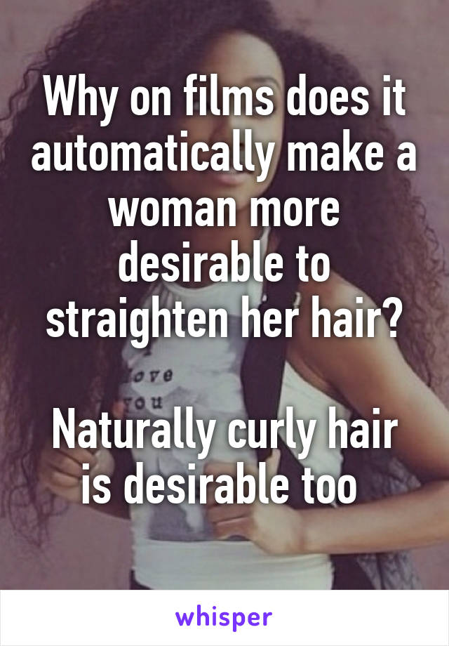 Why on films does it automatically make a woman more desirable to straighten her hair?

Naturally curly hair is desirable too 
