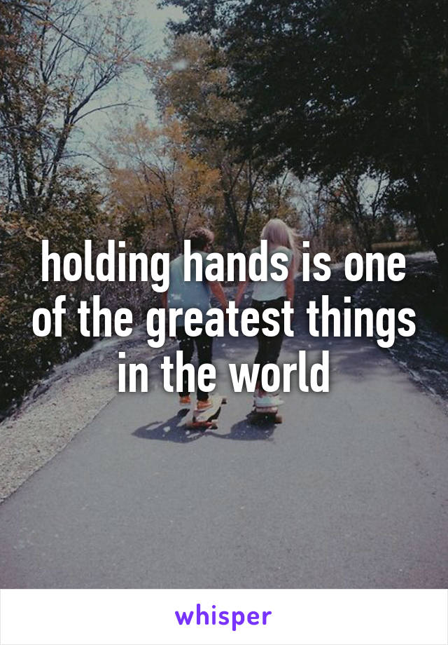 holding hands is one of the greatest things in the world