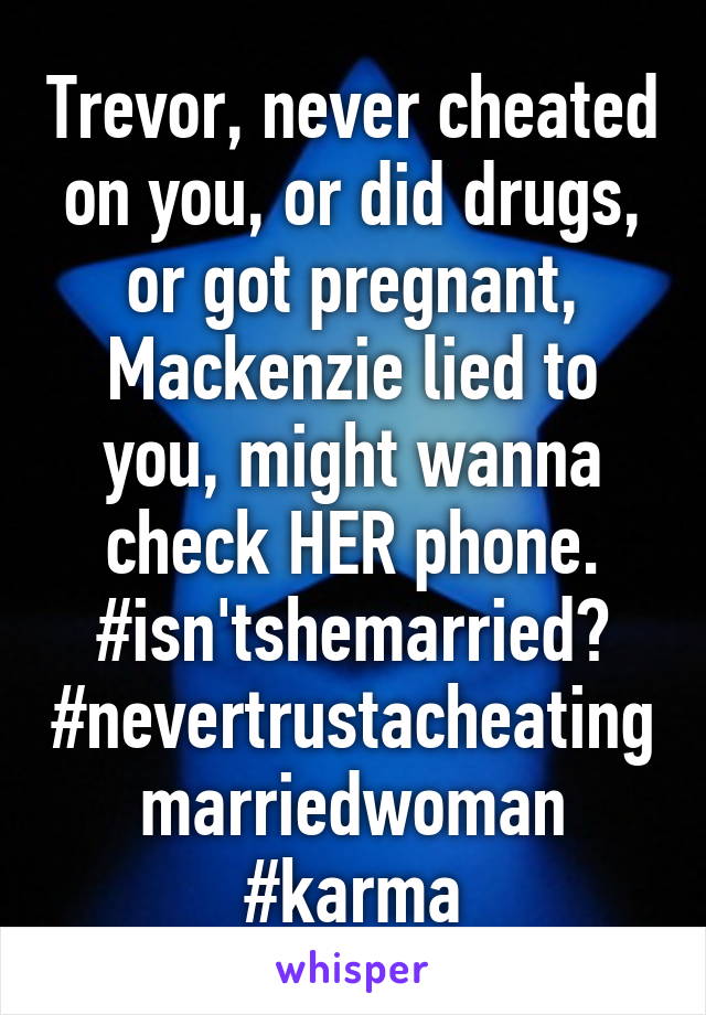 Trevor, never cheated on you, or did drugs, or got pregnant, Mackenzie lied to you, might wanna check HER phone.
#isn'tshemarried?
#nevertrustacheatingmarriedwoman
#karma