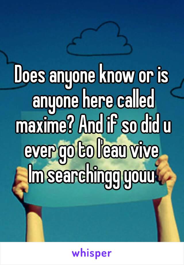 Does anyone know or is anyone here called maxime? And if so did u ever go to l'eau vive 
Im searchingg youu