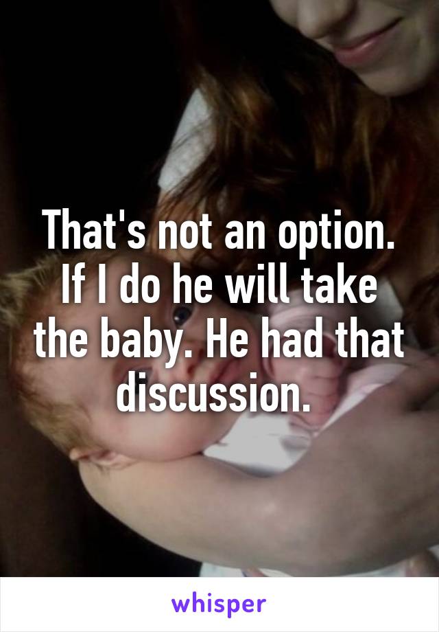 That's not an option. If I do he will take the baby. He had that discussion. 