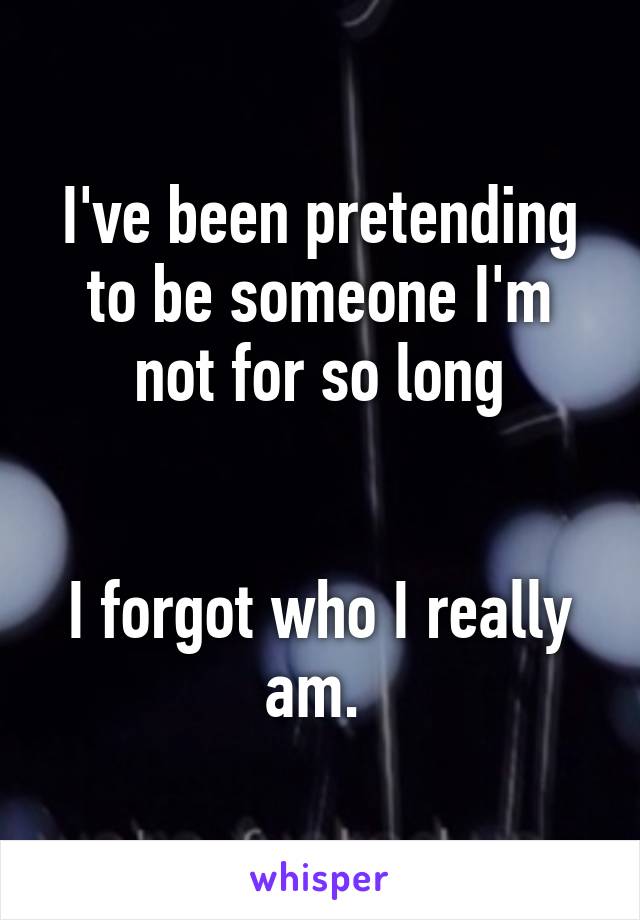 I've been pretending to be someone I'm not for so long


I forgot who I really am. 