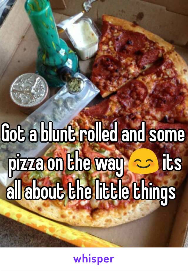 Got a blunt rolled and some pizza on the way 😊 its all about the little things  