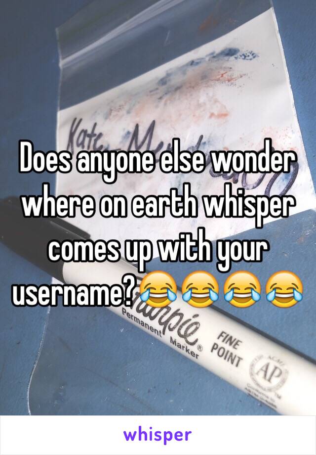 Does anyone else wonder where on earth whisper comes up with your username?😂😂😂😂