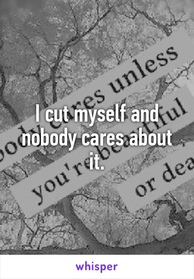 I cut myself and nobody cares about it.