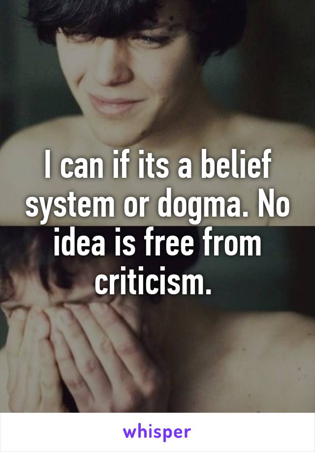 I can if its a belief system or dogma. No idea is free from criticism. 