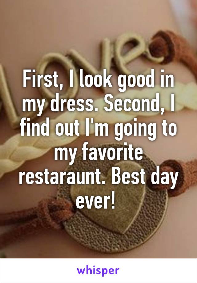 First, I look good in my dress. Second, I find out I'm going to my favorite restaraunt. Best day ever! 