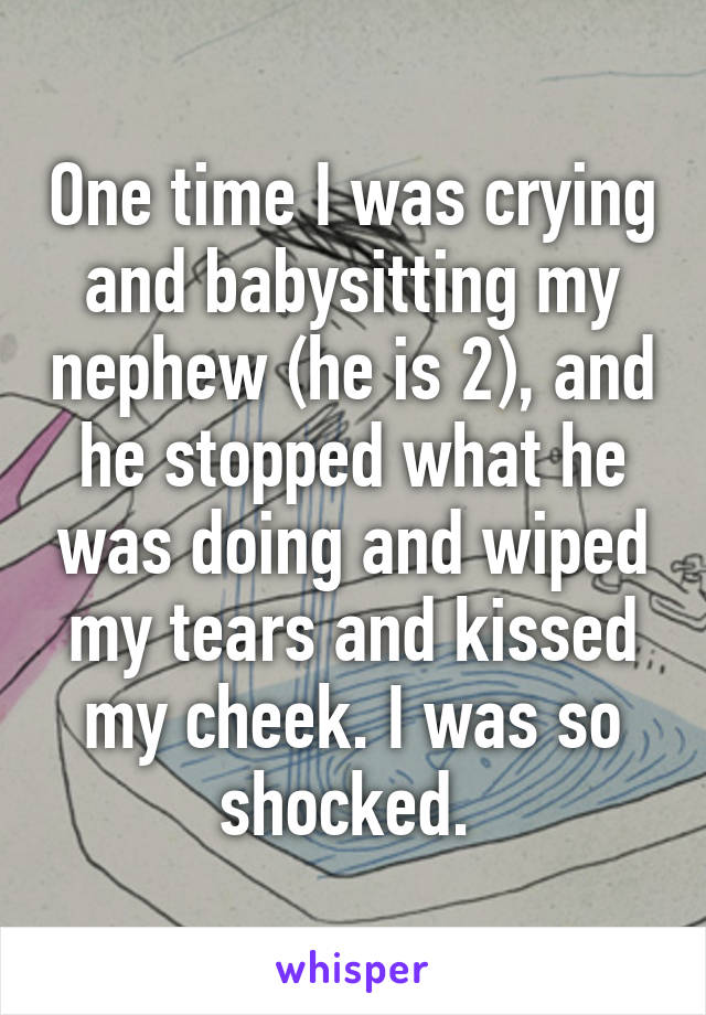 One time I was crying and babysitting my nephew (he is 2), and he stopped what he was doing and wiped my tears and kissed my cheek. I was so shocked. 