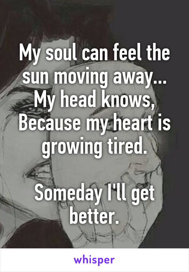 My soul can feel the sun moving away...
My head knows,
Because my heart is growing tired.

Someday I'll get better.