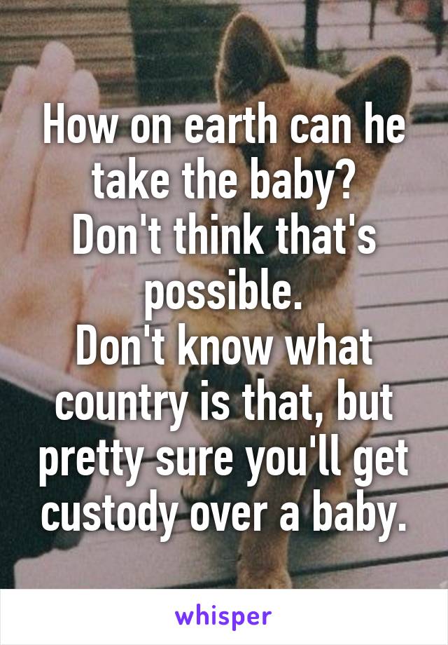 How on earth can he take the baby?
Don't think that's possible.
Don't know what country is that, but pretty sure you'll get custody over a baby.