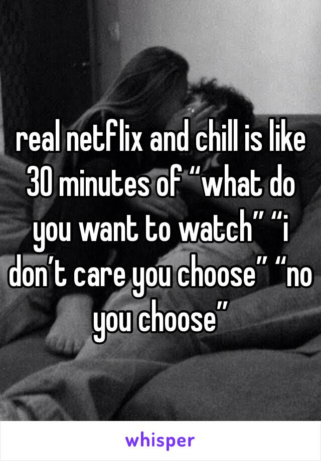 real netflix and chill is like 30 minutes of “what do you want to watch” “i don’t care you choose” “no you choose”