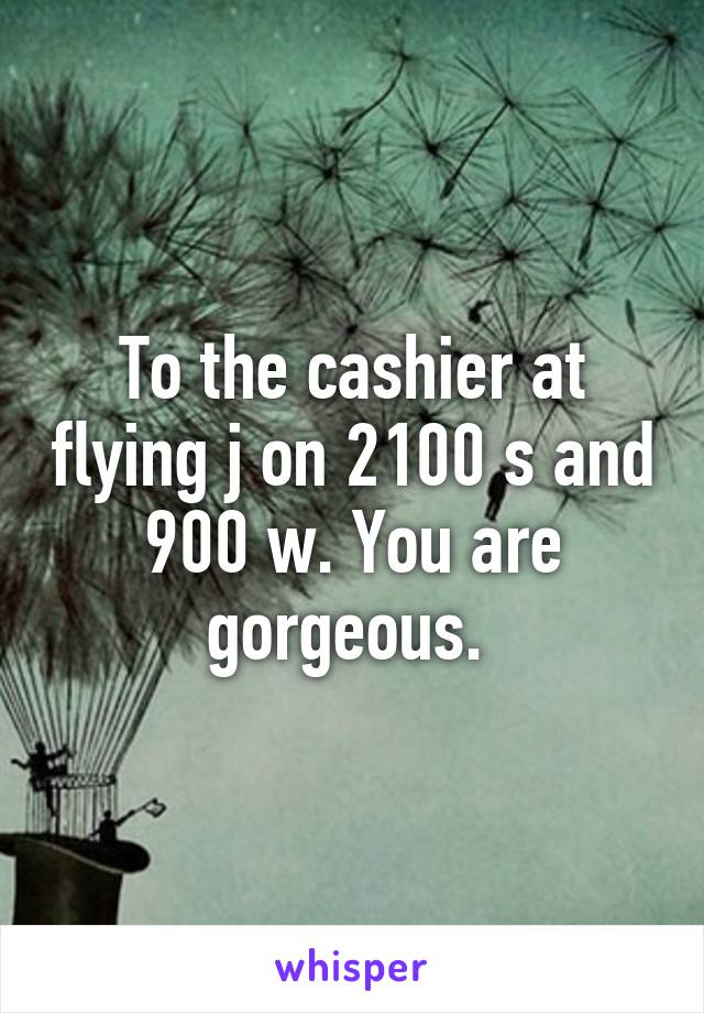 To the cashier at flying j on 2100 s and 900 w. You are gorgeous. 