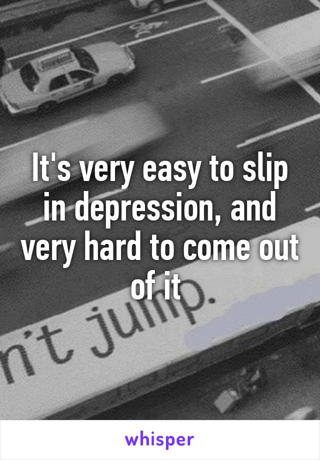 It's very easy to slip in depression, and very hard to come out of it 