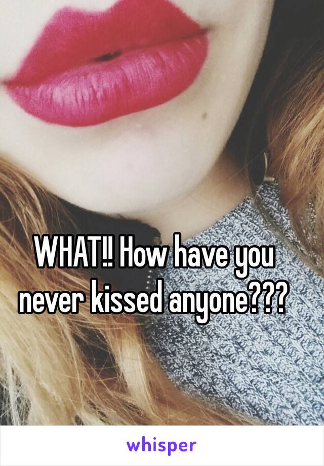 WHAT!! How have you never kissed anyone???