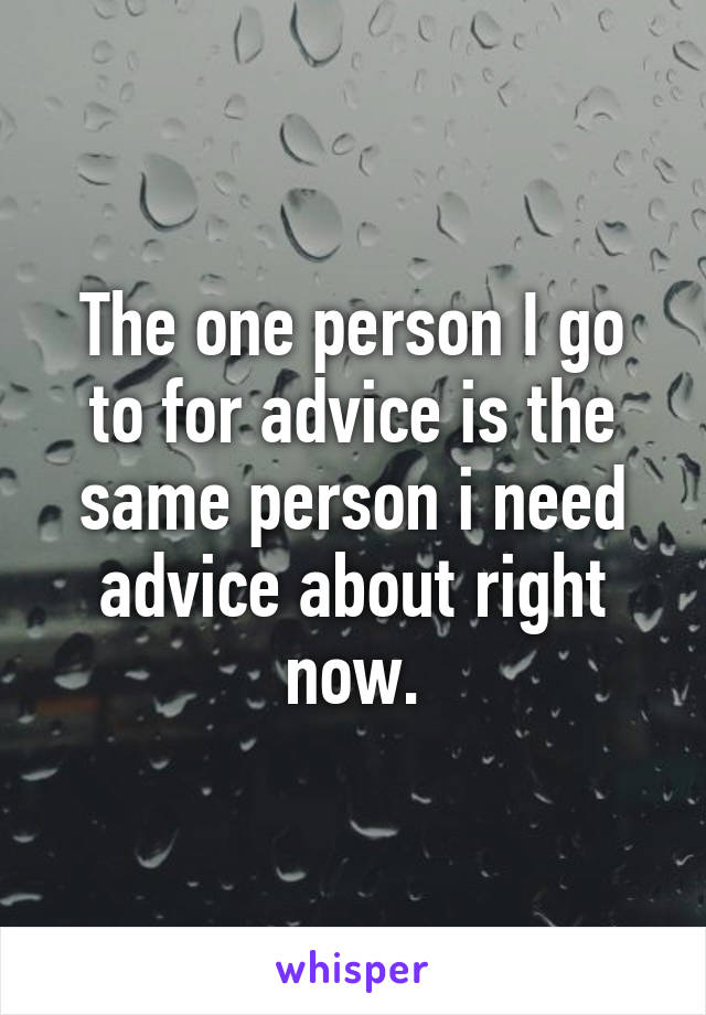 The one person I go to for advice is the same person i need advice about right now.