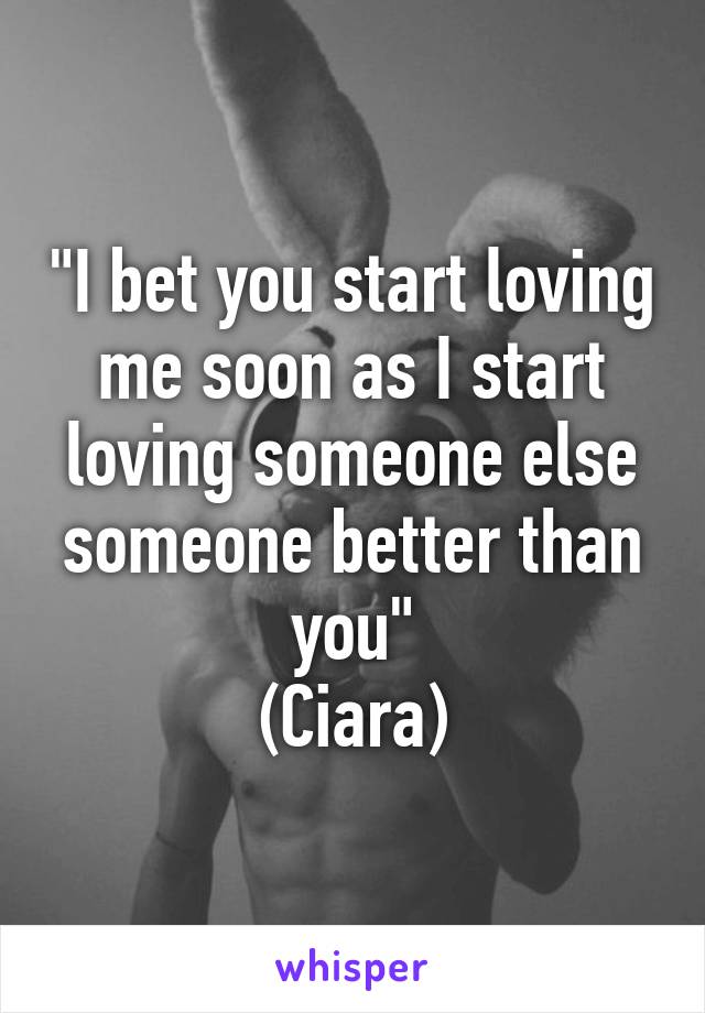 "I bet you start loving me soon as I start loving someone else someone better than you"
(Ciara)