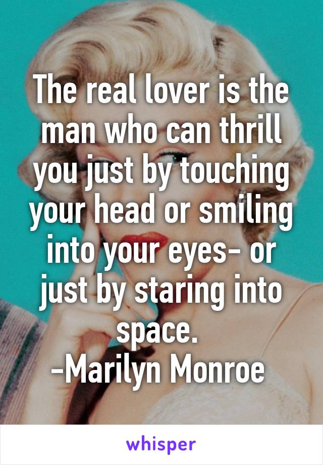 The real lover is the man who can thrill you just by touching your head or smiling into your eyes- or just by staring into space. 
-Marilyn Monroe 