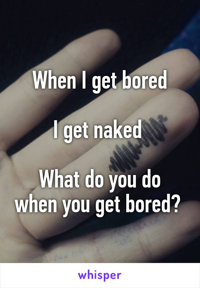 When I get bored

I get naked 

What do you do when you get bored? 