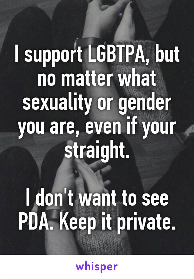 I support LGBTPA, but no matter what sexuality or gender you are, even if your straight.

I don't want to see PDA. Keep it private.