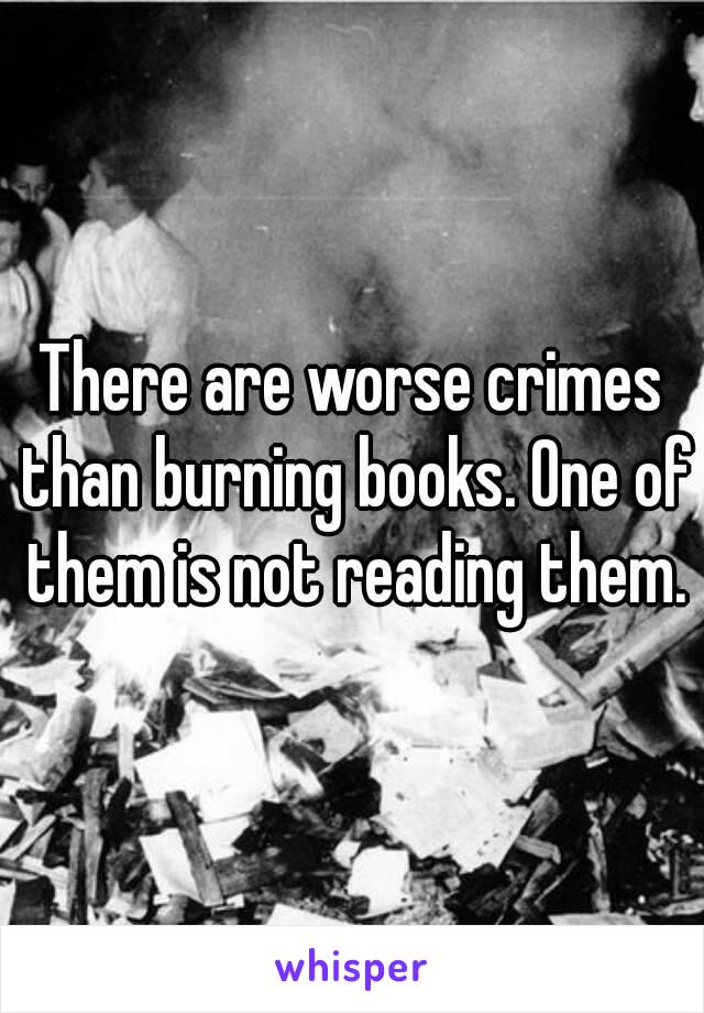 There are worse crimes than burning books. One of them is not reading them.
