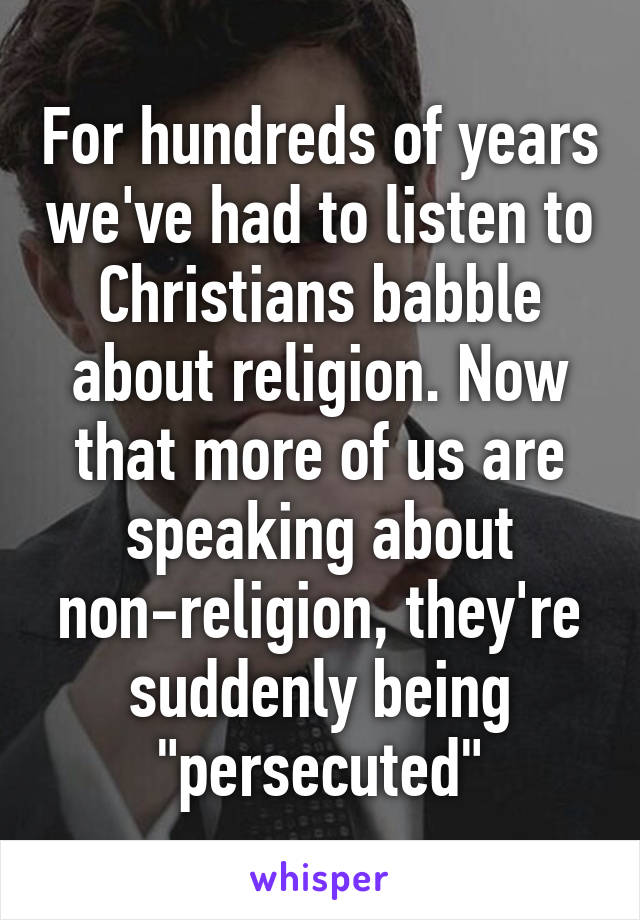 For hundreds of years we've had to listen to Christians babble about religion. Now that more of us are speaking about non-religion, they're suddenly being "persecuted"