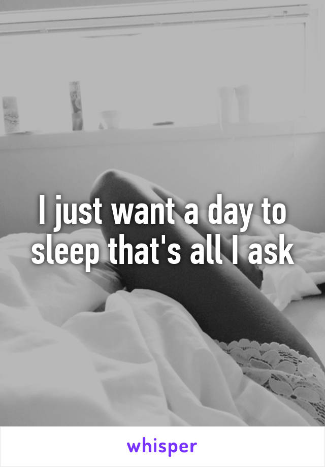 I just want a day to sleep that's all I ask