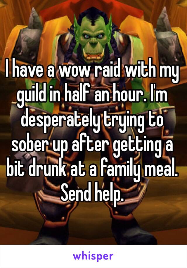 I have a wow raid with my guild in half an hour. I'm 
desperately trying to sober up after getting a bit drunk at a family meal. Send help.