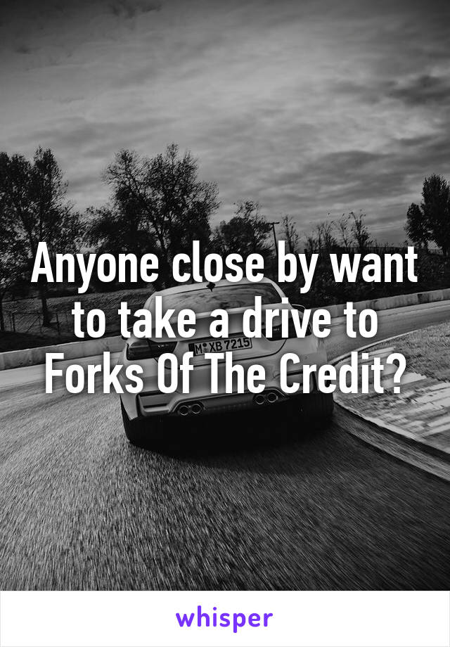 Anyone close by want to take a drive to Forks Of The Credit?