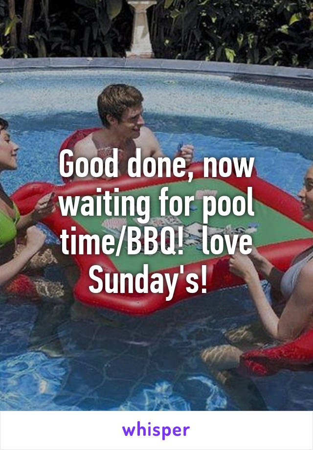 Good done, now waiting for pool time/BBQ!  love Sunday's!  