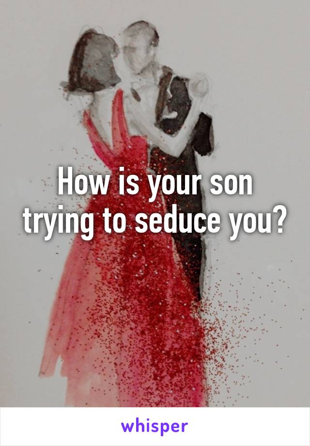How is your son trying to seduce you? 