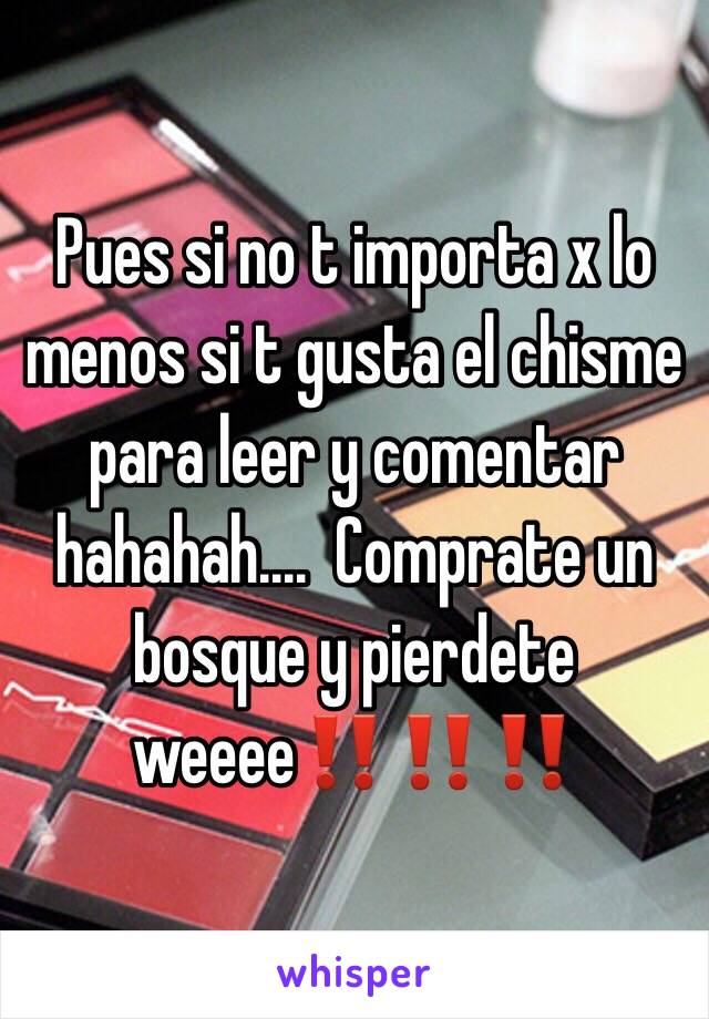 Pues si no t importa x lo menos si t gusta el chisme para leer y comentar  hahahah....  Comprate un bosque y pierdete weeee‼️‼️‼️