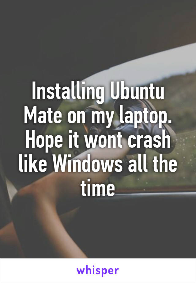 Installing Ubuntu Mate on my laptop. Hope it wont crash like Windows all the time