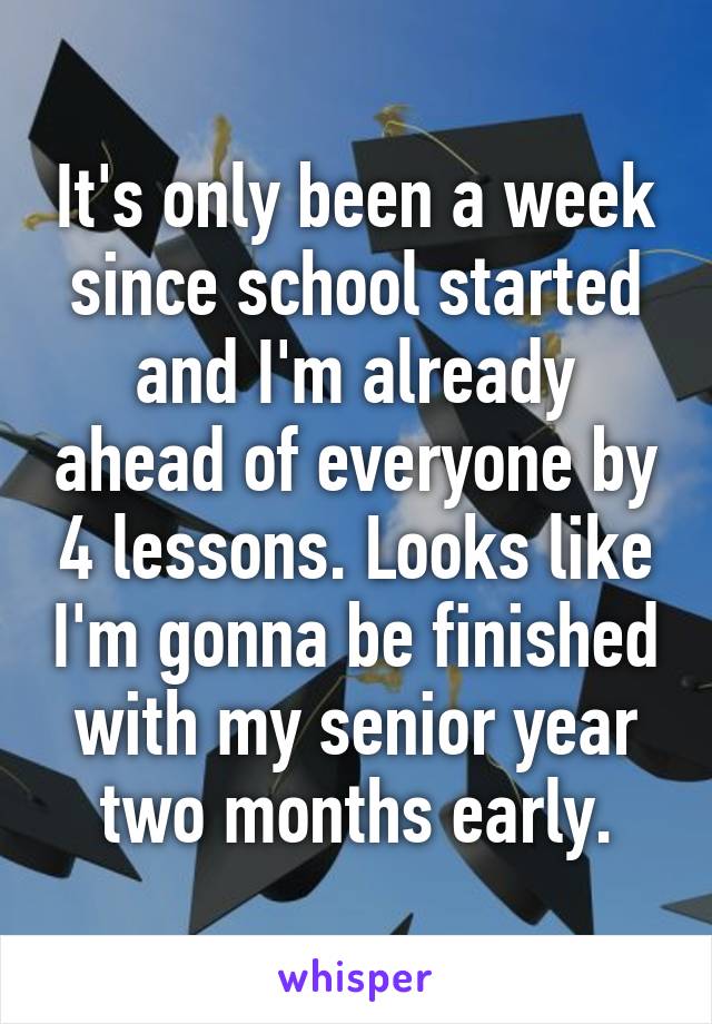 It's only been a week since school started and I'm already ahead of everyone by 4 lessons. Looks like I'm gonna be finished with my senior year two months early.