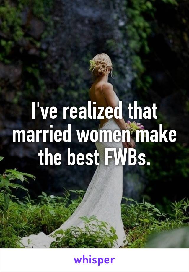 I've realized that married women make the best FWBs.