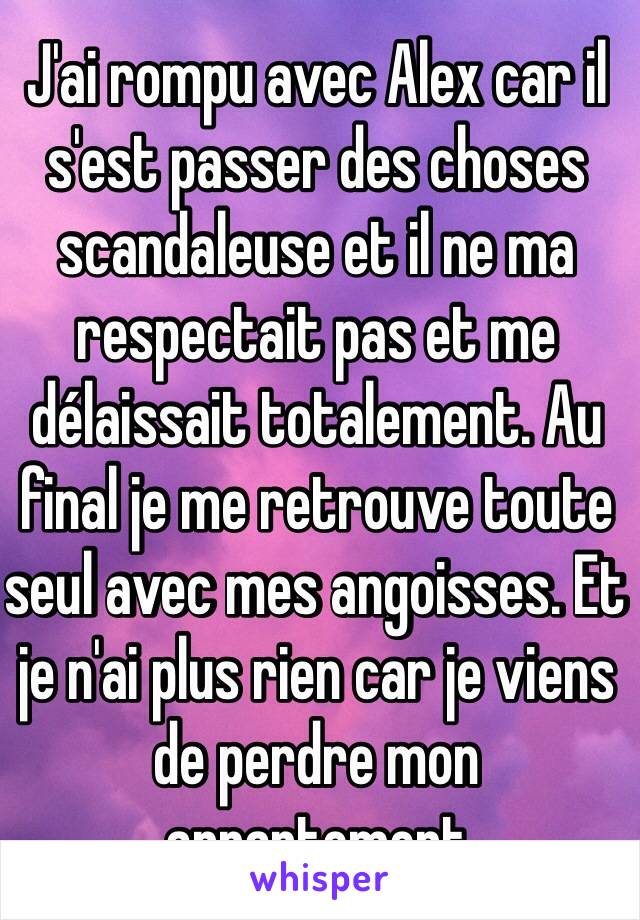 J'ai rompu avec Alex car il s'est passer des choses scandaleuse et il ne ma respectait pas et me délaissait totalement. Au final je me retrouve toute seul avec mes angoisses. Et je n'ai plus rien car je viens de perdre mon appartement