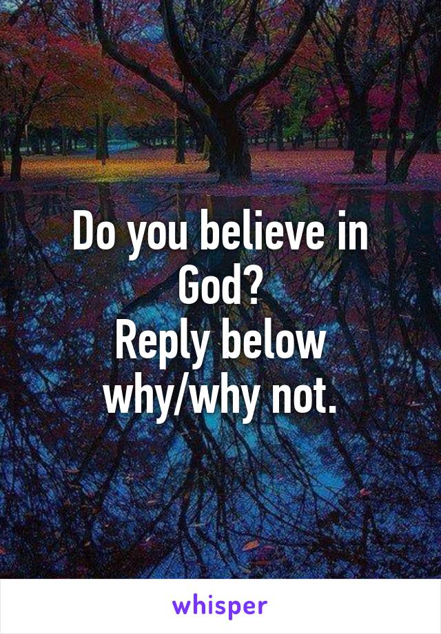 Do you believe in God?
Reply below why/why not.